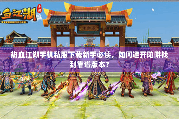 热血江湖手机私服下载新手必读，如何避开陷阱找到靠谱版本？