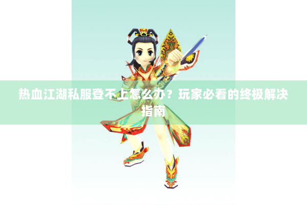 热血江湖私服登不上怎么办？玩家必看的终极解决指南