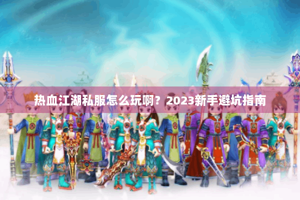 热血江湖私服怎么玩啊？2023新手避坑指南