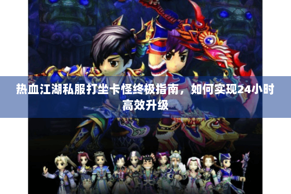 热血江湖私服打坐卡怪终极指南，如何实现24小时高效升级