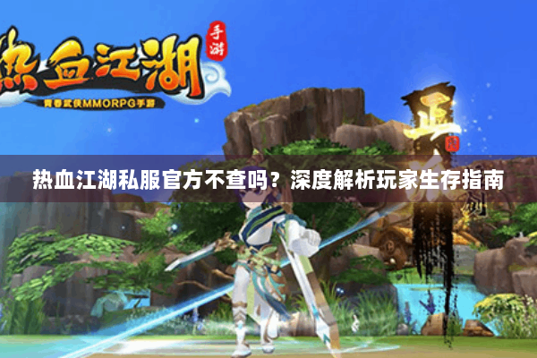 热血江湖私服官方不查吗？深度解析玩家生存指南