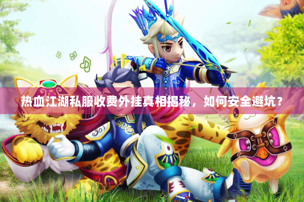 热血江湖私服收费外挂真相揭秘，如何安全避坑？
