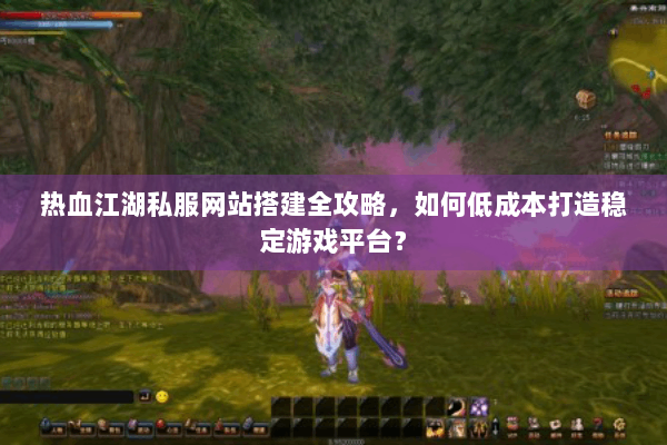 热血江湖私服网站搭建全攻略，如何低成本打造稳定游戏平台？