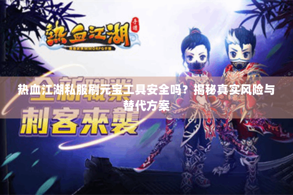 热血江湖私服刷元宝工具安全吗？揭秘真实风险与替代方案