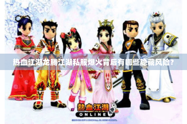 热血江湖龙腾江湖私服爆火背后有哪些隐藏风险？