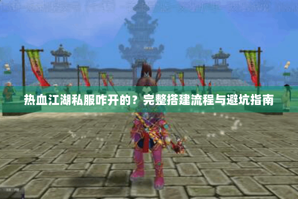 热血江湖私服咋开的？完整搭建流程与避坑指南