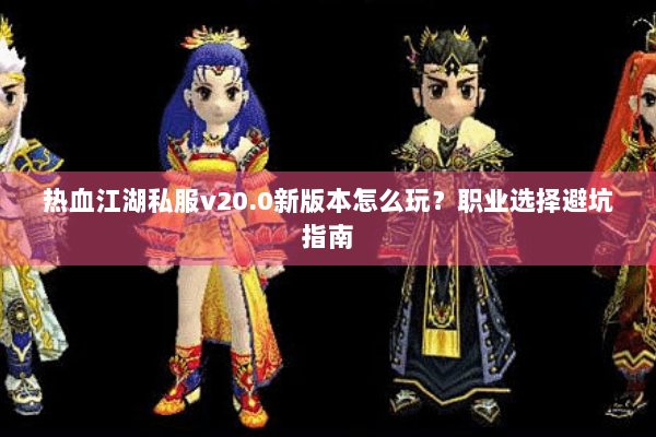 热血江湖私服v20.0新版本怎么玩？职业选择避坑指南