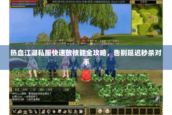 热血江湖私服快速放技能全攻略，告别延迟秒杀对手