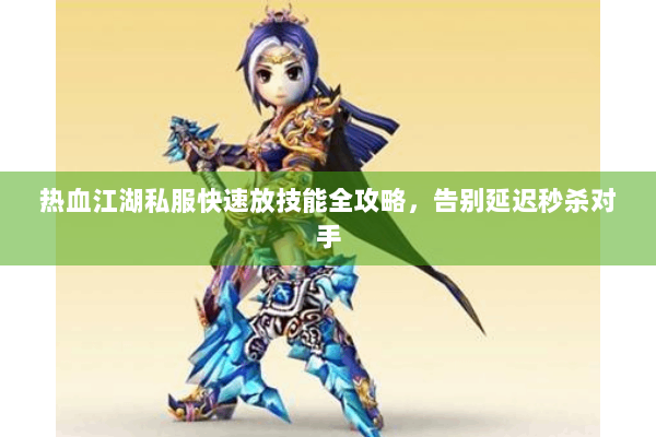 热血江湖私服快速放技能全攻略，告别延迟秒杀对手