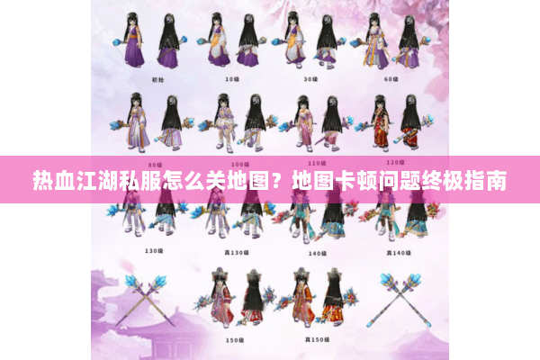 热血江湖私服怎么关地图？地图卡顿问题终极指南