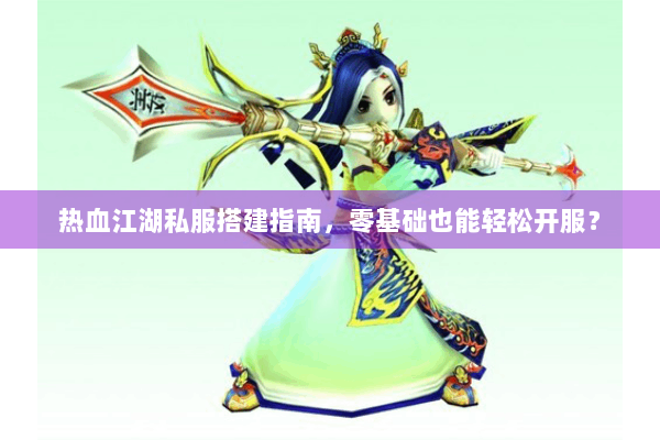 热血江湖私服搭建指南，零基础也能轻松开服？