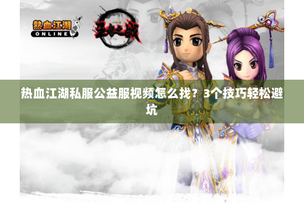 热血江湖私服公益服视频怎么找？3个技巧轻松避坑