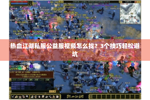 热血江湖私服公益服视频怎么找？3个技巧轻松避坑
