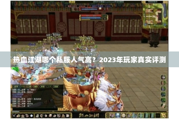 热血江湖哪个私服人气高？2023年玩家真实评测