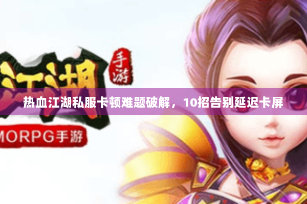 热血江湖私服卡顿难题破解，10招告别延迟卡屏