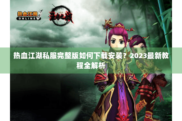 热血江湖私服完整版如何下载安装？2023最新教程全解析