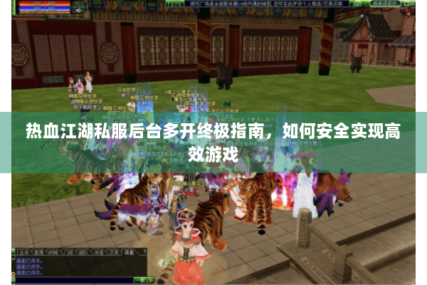 热血江湖私服后台多开终极指南，如何安全实现高效游戏