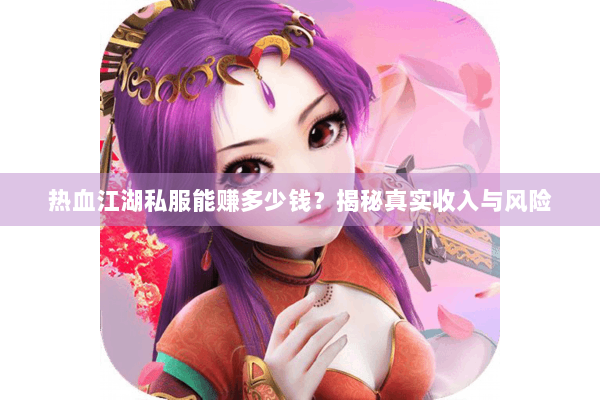热血江湖私服能赚多少钱？揭秘真实收入与风险