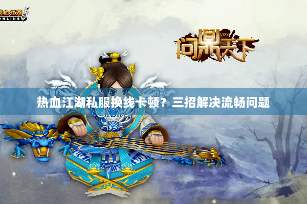 热血江湖私服换线卡顿？三招解决流畅问题