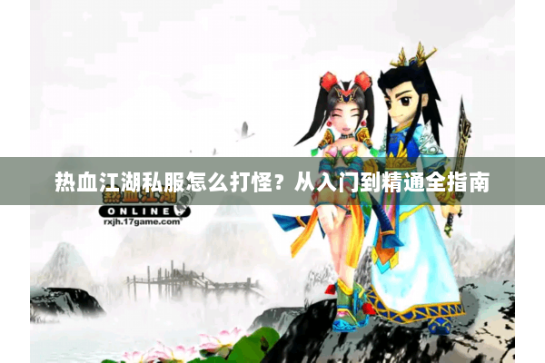 热血江湖私服怎么打怪？从入门到精通全指南