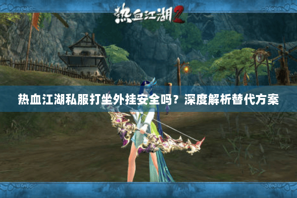 热血江湖私服打坐外挂安全吗？深度解析替代方案