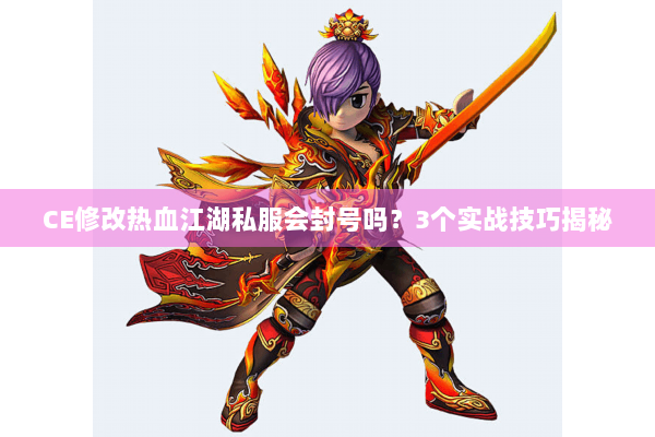 CE修改热血江湖私服会封号吗？3个实战技巧揭秘
