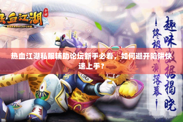 热血江湖私服辅助论坛新手必看，如何避开陷阱快速上手？