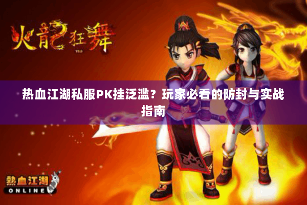 热血江湖私服PK挂泛滥？玩家必看的防封与实战指南