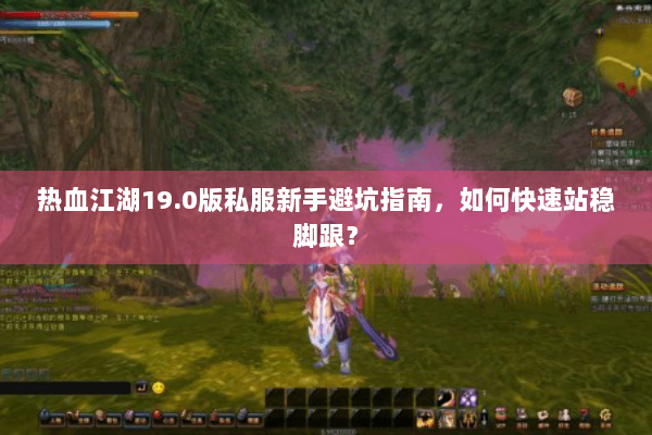 热血江湖19.0版私服新手避坑指南，如何快速站稳脚跟？
