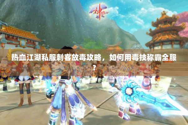 热血江湖私服刺客放毒攻略，如何用毒技称霸全服？