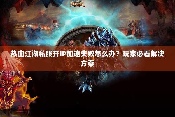 热血江湖私服开IP加速失败怎么办？玩家必看解决方案