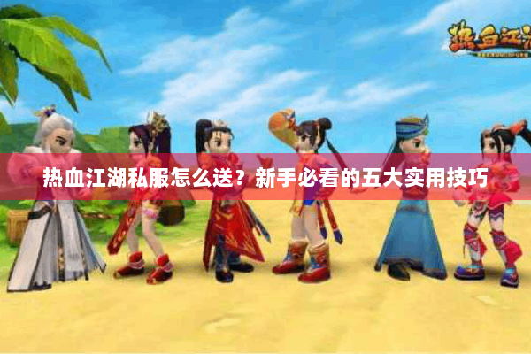 热血江湖私服怎么送？新手必看的五大实用技巧
