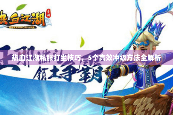 热血江湖私服打坐技巧，5个高效冲级方法全解析