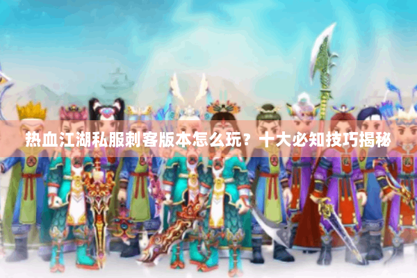 热血江湖私服刺客版本怎么玩？十大必知技巧揭秘