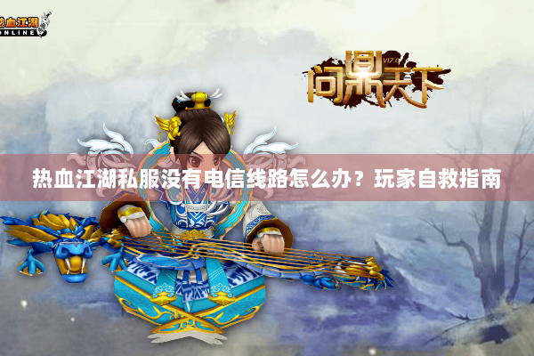 热血江湖私服没有电信线路怎么办？玩家自救指南