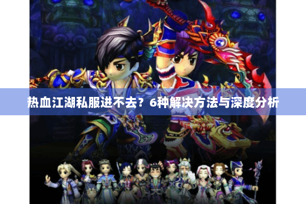 热血江湖私服进不去？6种解决方法与深度分析