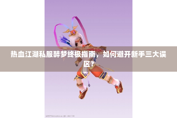 热血江湖私服醉梦终极指南，如何避开新手三大误区？