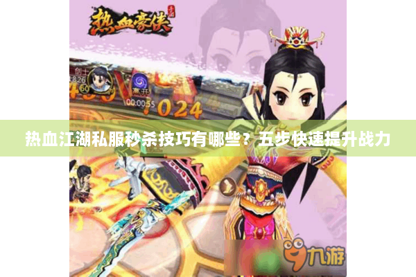 热血江湖私服秒杀技巧有哪些？五步快速提升战力