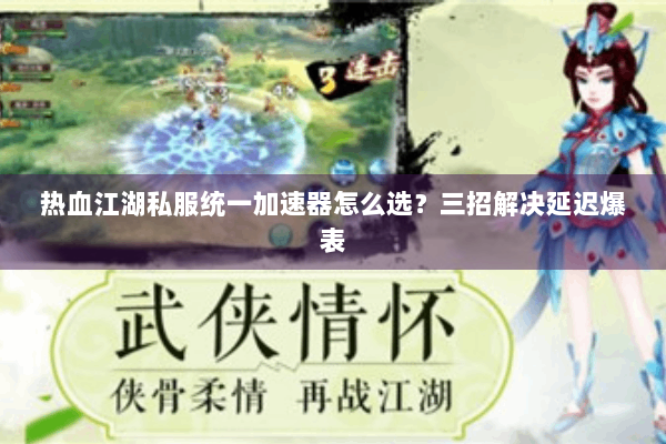 热血江湖私服统一加速器怎么选？三招解决延迟爆表