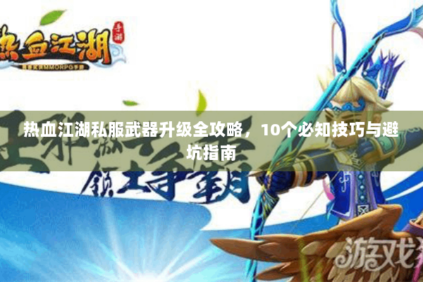 热血江湖私服武器升级全攻略，10个必知技巧与避坑指南