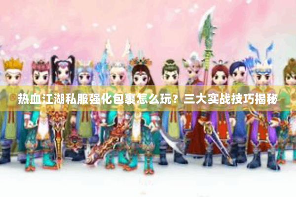 热血江湖私服强化包裹怎么玩？三大实战技巧揭秘