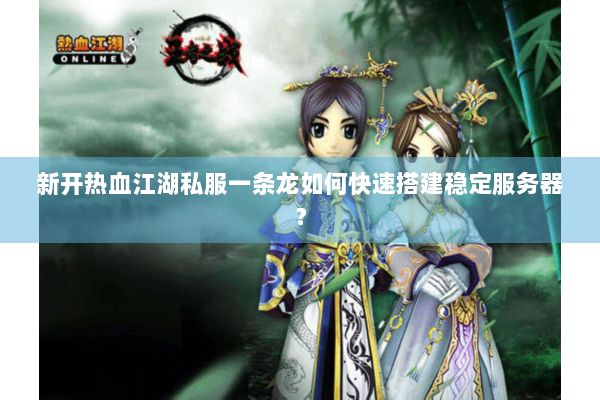 新开热血江湖私服一条龙如何快速搭建稳定服务器？