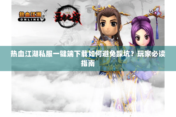热血江湖私服一键端下载如何避免踩坑？玩家必读指南