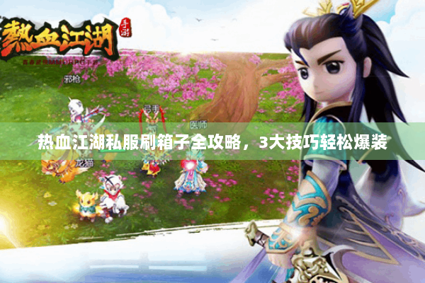 热血江湖私服刷箱子全攻略，3大技巧轻松爆装