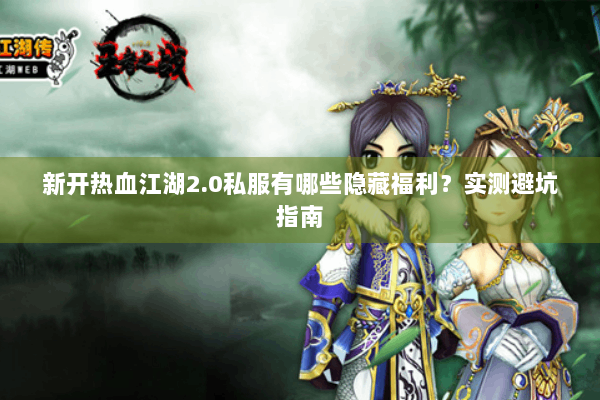 新开热血江湖2.0私服有哪些隐藏福利？实测避坑指南