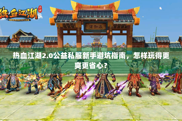 热血江湖2.0公益私服新手避坑指南，怎样玩得更爽更省心？