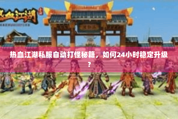 热血江湖私服自动打怪秘籍，如何24小时稳定升级？
