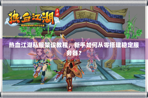 热血江湖私服架设教程，新手如何从零搭建稳定服务器？