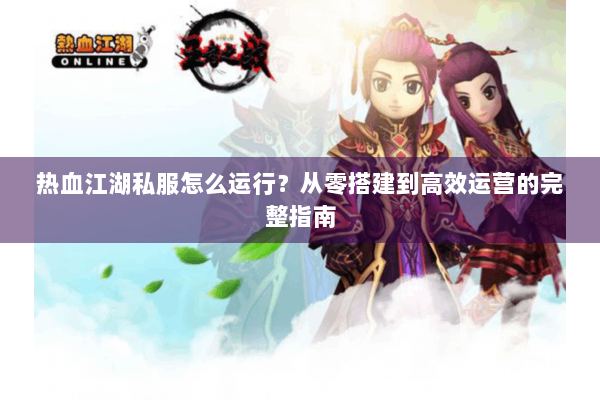 热血江湖私服怎么运行？从零搭建到高效运营的完整指南