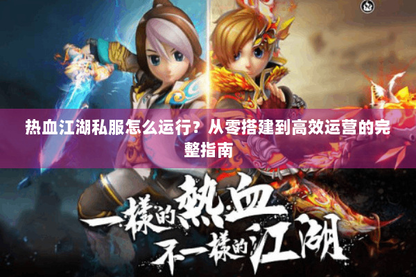 热血江湖私服怎么运行？从零搭建到高效运营的完整指南